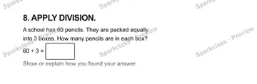 8. APPLY DIVISION. A school has 60 pencils. They are packed equally into 3 boxes. How many pencils are in each box? 60 ÷ 3 = Show or explain how you found your answer. — Grade 5 problem preview