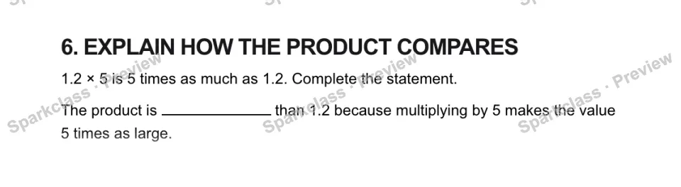 6. EXPLAIN HOW THE PRODUCT COMPARES 1.2 × 5 is 5 times as much as 1.2. Complete the statement. The product is than 1.2 because multiplying by 5 makes the value 5 times as large. — page 1