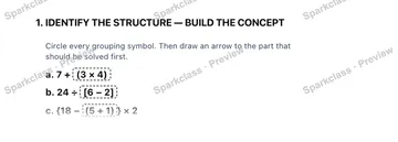 1. IDENTIFY THE STRUCTURE — BUILD THE CONCEPT Circle every grouping symbol. Then draw an arrow to the part that should be solved first. a. 7 + (3 × 4) b. 24 ÷ [6 − 2] c. {18 − (5 + — Grade 5 problem preview