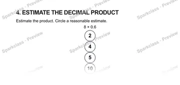 4. ESTIMATE THE DECIMAL PRODUCT Estimate the product. Circle a reasonable estimate. 8 × 0.6 2 4 5 10 — Grade 5 problem preview