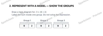 2. REPRESENT WITH A MODEL — SHOW THE GROUPS Draw a tape diagram for: 3 × (9 + 2) Label the sum inside one group. Do not solve the expression. Group 1 9 2 Group 2 9 2 Group 3 9 2 — Grade 5 problem preview