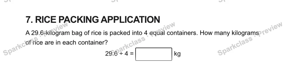 7. RICE PACKING APPLICATION A 29.6-kilogram bag of rice is packed into 4 equal containers. How many kilograms of rice are in each container? 29.6 ÷ 4 = kg — page 1