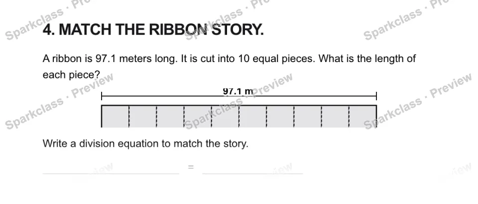4. MATCH THE RIBBON STORY. A ribbon is 97.1 meters long. It is cut into 10 equal pieces. What is the length of each piece? 97.1 m Write a division equation to match the story. = — page 1