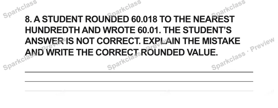 8. A STUDENT ROUNDED 60.018 TO THE NEAREST HUNDREDTH AND WROTE 60.01. THE STUDENT’S ANSWER IS NOT CORRECT. EXPLAIN THE MISTAKE AND WRITE THE CORRECT ROUNDED VALUE. — page 1