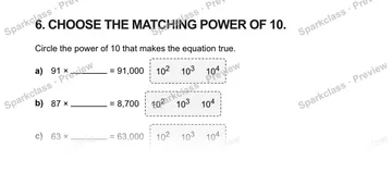 6. CHOOSE THE MATCHING POWER OF 10. Circle the power of 10 that makes the equation true. a) 91 × = 91,000 102 103 104 b) 87 × = 8,700 102 103 104 c) 63 × = 63,000 102 103 104 — Grade 5 problem preview