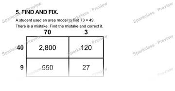 5. FIND AND FIX. A student used an area model to find 73 × 49. There is a mistake. Find the mistake and correct it. 70 3 40 9 2,800 120 550 27 — Grade 5 problem preview