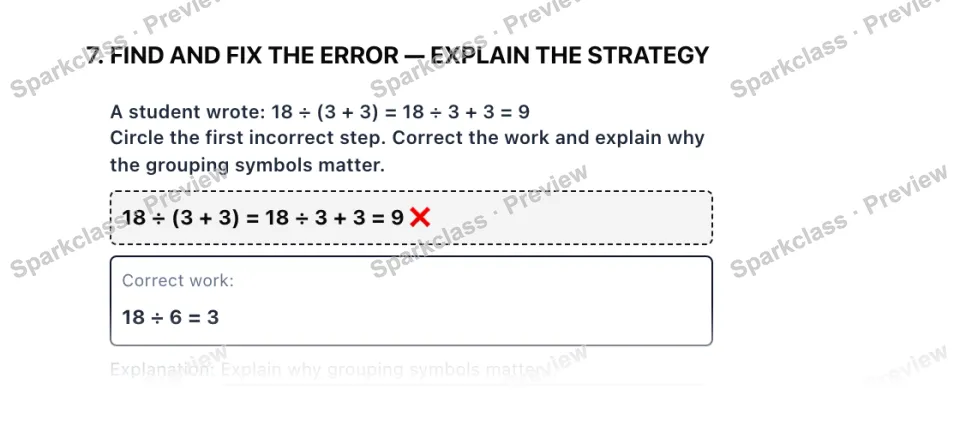 7. FIND AND FIX THE ERROR — EXPLAIN THE STRATEGY A student wrote: 18 ÷ (3 + 3) = 18 ÷ 3 + 3 = 9 Circle the first incorrect step. Correct the work and explain why the grouping symbo — page 1