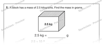 5. A block has a mass of 2.5 kilograms. Find the mass in grams. 2.5 kg 2.5 kg = g 2.5 × 10 ^ = — Grade 5 problem preview