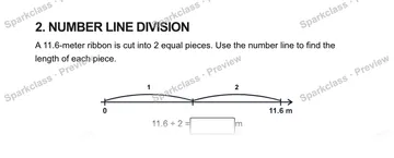 2. NUMBER LINE DIVISION A 11.6-meter ribbon is cut into 2 equal pieces. Use the number line to find the length of each piece. 0 11.6 m 1 2 11.6 ÷ 2 = m — Grade 5 problem preview