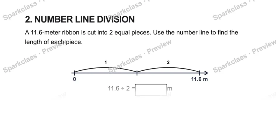 2. NUMBER LINE DIVISION A 11.6-meter ribbon is cut into 2 equal pieces. Use the number line to find the length of each piece. 0 11.6 m 1 2 11.6 ÷ 2 = m — page 1