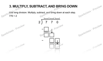 3. MULTIPLY, SUBTRACT, AND BRING DOWN Use long division. Multiply, subtract, and bring down at each step. 770 ÷ 2 2 7 7 0 − − — Grade 5 problem preview