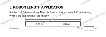 8. RIBBON LENGTH APPLICATION A ribbon is 0.55 meters long. Mia cuts 2 pieces that are each 0.55 meters long. What is the total length of the ribbon? ? 0.55 m 0.55 m Equation: Total — Grade 5 problem preview