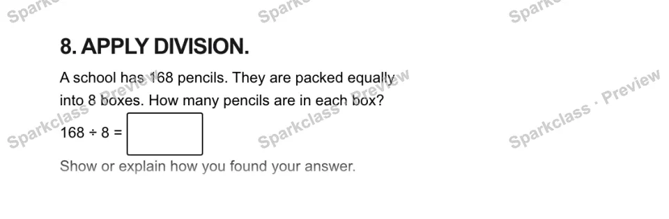 8. APPLY DIVISION. A school has 168 pencils. They are packed equally into 8 boxes. How many pencils are in each box? 168 ÷ 8 = Show or explain how you found your answer. — page 1