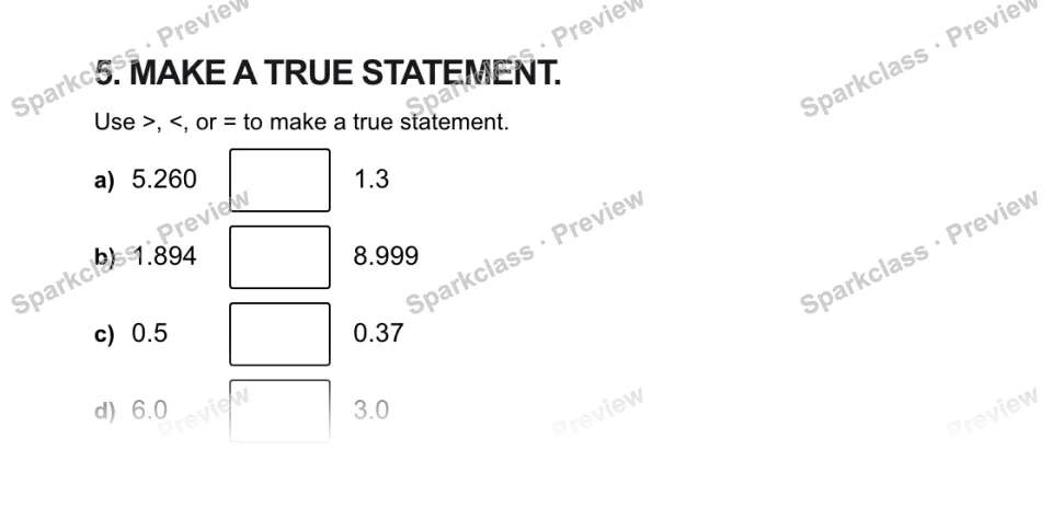 5. MAKE A TRUE STATEMENT. Use >, <, or = to make a true statement. a) 5.260 1.3 b) 1.894 8.999 c) 0.5 0.37 d) 6.0 3.0 — page 1