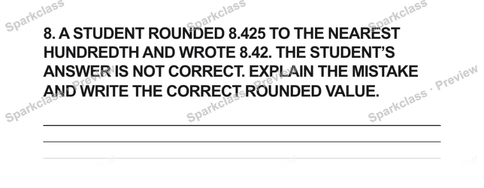 8. A STUDENT ROUNDED 8.425 TO THE NEAREST HUNDREDTH AND WROTE 8.42. THE STUDENT’S ANSWER IS NOT CORRECT. EXPLAIN THE MISTAKE AND WRITE THE CORRECT ROUNDED VALUE. — page 1