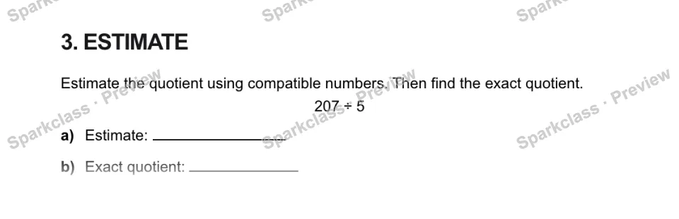 3. ESTIMATE Estimate the quotient using compatible numbers. Then find the exact quotient. 207 ÷ 5 a) Estimate: b) Exact quotient: — page 1