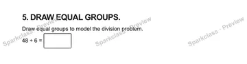 5. DRAW EQUAL GROUPS. Draw equal groups to model the division problem. 48 ÷ 6 = — Grade 5 problem preview