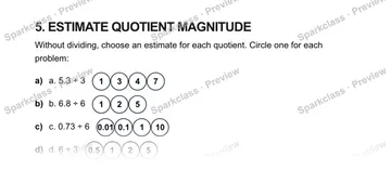 5. ESTIMATE QUOTIENT MAGNITUDE Without dividing, choose an estimate for each quotient. Circle one for each problem: a) a. 5.3 ÷ 3 1347 b) b. 6.8 ÷ 6 125 c) c. 0.73 ÷ 6 0.010.1110 d — Grade 5 problem preview
