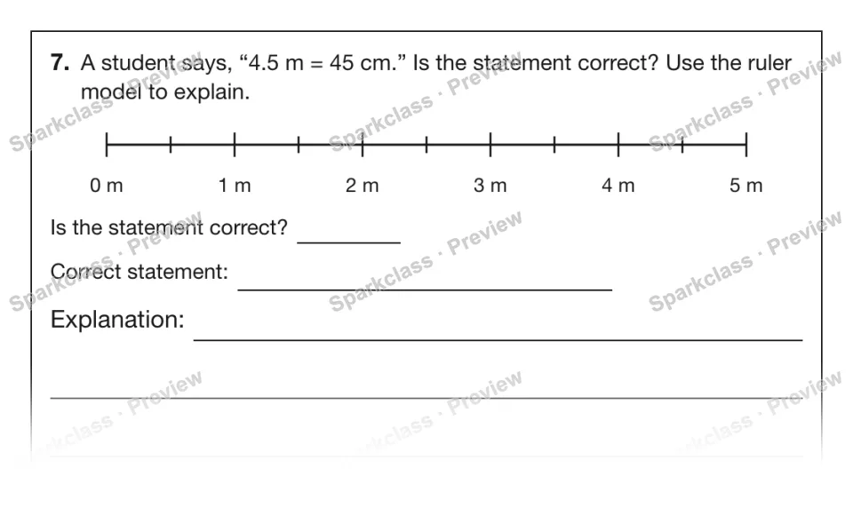 7. A student says, “4.5 m = 45 cm.” Is the statement correct? Use the ruler model to explain. 0 m 1 m 2 m 3 m 4 m 5 m Is the statement correct? Correct statement: Explanation: — page 1