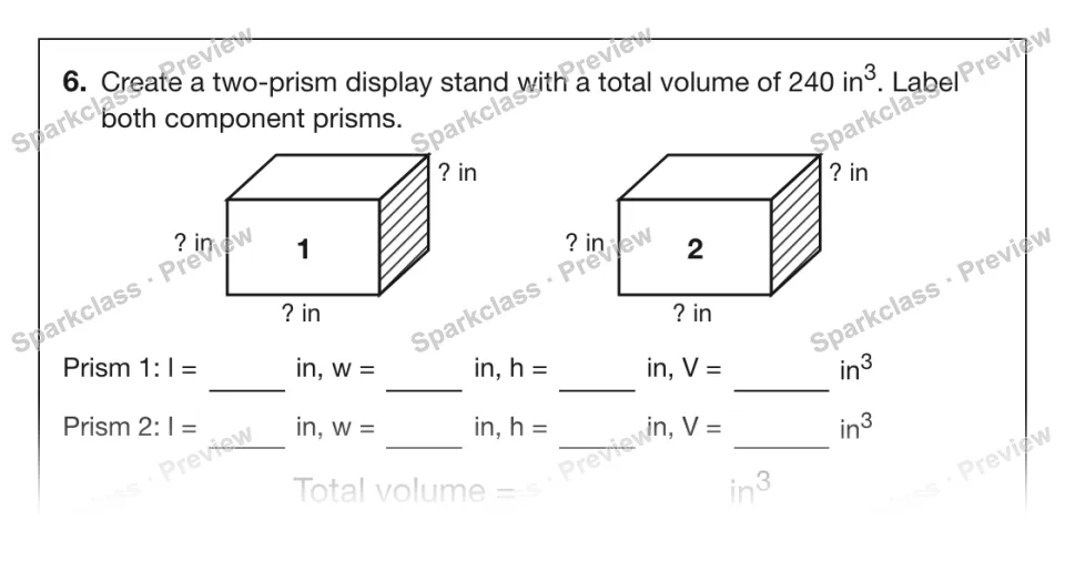 6. Create a two-prism display stand with a total volume of 240 in3. Label both component prisms. 1 ? in ? in ? in 2 ? in ? in ? in Prism 1: l = in, w = in, h = in, V = in3 Prism 2: — page 1