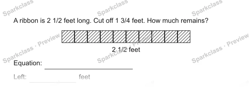 A ribbon is 2 1/2 feet long. Cut off 1 3/4 feet. How much remains? 2 1/2 feet Equation: Left: feet — page 1