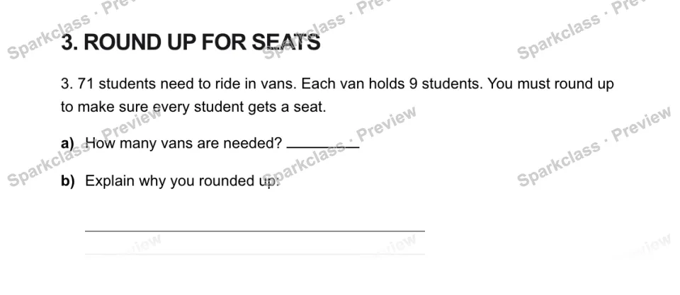 3. ROUND UP FOR SEATS 3. 71 students need to ride in vans. Each van holds 9 students. You must round up to make sure every student gets a seat. a) How many vans are needed? b) Expl — page 1