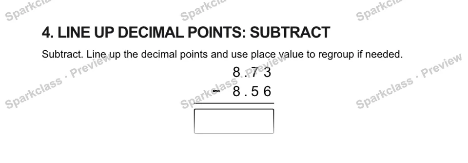 4. LINE UP DECIMAL POINTS: SUBTRACT Subtract. Line up the decimal points and use place value to regroup if needed. 8 . 7 3 − 8 . 5 6 — page 1