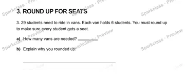 3. ROUND UP FOR SEATS 3. 29 students need to ride in vans. Each van holds 6 students. You must round up to make sure every student gets a seat. a) How many vans are needed? b) Expl — Grade 5 problem preview