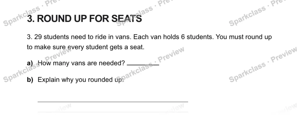 3. ROUND UP FOR SEATS 3. 29 students need to ride in vans. Each van holds 6 students. You must round up to make sure every student gets a seat. a) How many vans are needed? b) Expl — page 1