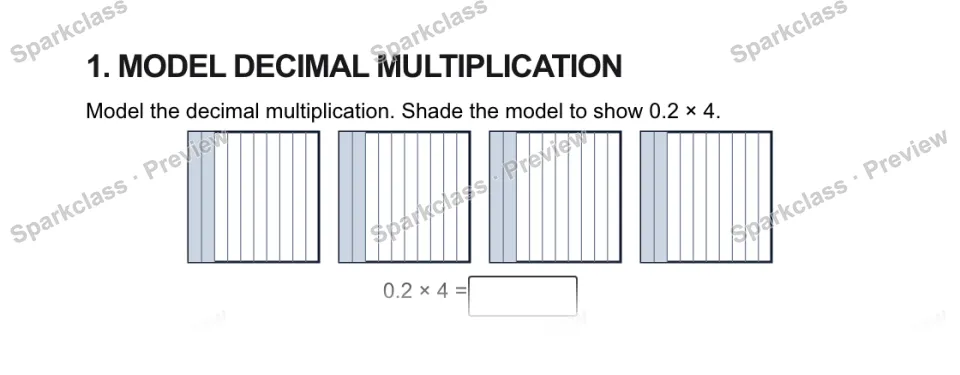 1. MODEL DECIMAL MULTIPLICATION Model the decimal multiplication. Shade the model to show 0.2 × 4. 0.2 × 4 = — page 1
