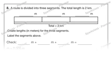 8. A route is divided into three segments. The total length is 2 km. m m m Total = 2 km Create lengths (in meters) for the three segments. Label the segments above. Check: m + m +  — Grade 5 problem preview