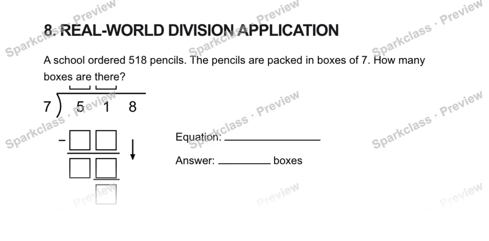 8. REAL-WORLD DIVISION APPLICATION A school ordered 518 pencils. The pencils are packed in boxes of 7. How many boxes are there? 7 5 1 8 − Equation: Answer: boxes — page 1