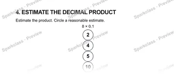 4. ESTIMATE THE DECIMAL PRODUCT Estimate the product. Circle a reasonable estimate. 8 × 0.1 2 4 5 10 — Grade 5 problem preview