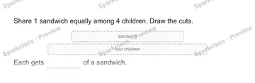 Share 1 sandwich equally among 4 children. Draw the cuts. sandwich four children Each gets of a sandwich. — Grade 5 problem preview