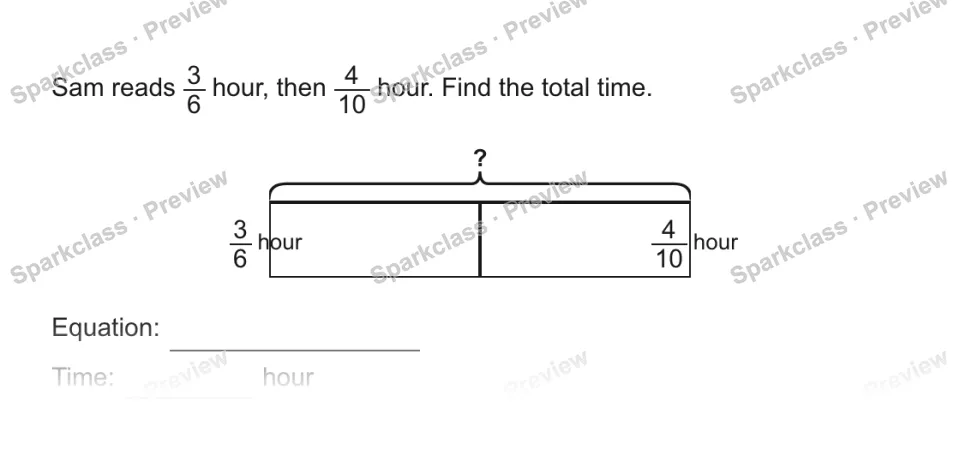 Sam reads 3/6 hour, then 4/10 hour. Find the total time. ? 3/6 hour 4/10 hour Equation: Time: hour — page 1