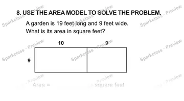 8. USE THE AREA MODEL TO SOLVE THE PROBLEM. A garden is 19 feet long and 9 feet wide. What is its area in square feet? 10 9 9 Area = square feet — Grade 5 problem preview
