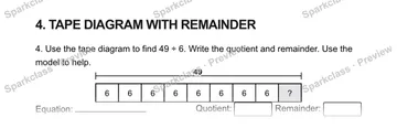 4. TAPE DIAGRAM WITH REMAINDER 4. Use the tape diagram to find 49 ÷ 6. Write the quotient and remainder. Use the model to help. 49 6 6 6 6 6 6 6 6 ? Equation: Quotient: Remainder: — Grade 5 problem preview