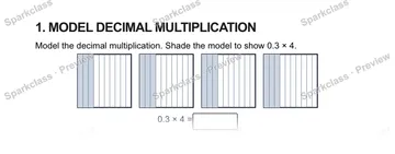 1. MODEL DECIMAL MULTIPLICATION Model the decimal multiplication. Shade the model to show 0.3 × 4. 0.3 × 4 = — Grade 5 problem preview