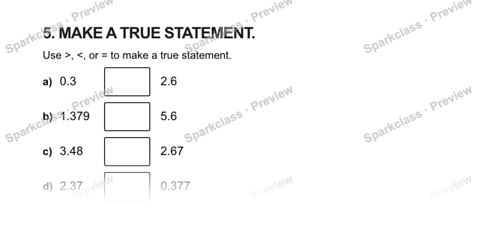 5. MAKE A TRUE STATEMENT. Use >, <, or = to make a true statement. a) 0.3 2.6 b) 1.379 5.6 c) 3.48 2.67 d) 2.37 0.377 — page 1