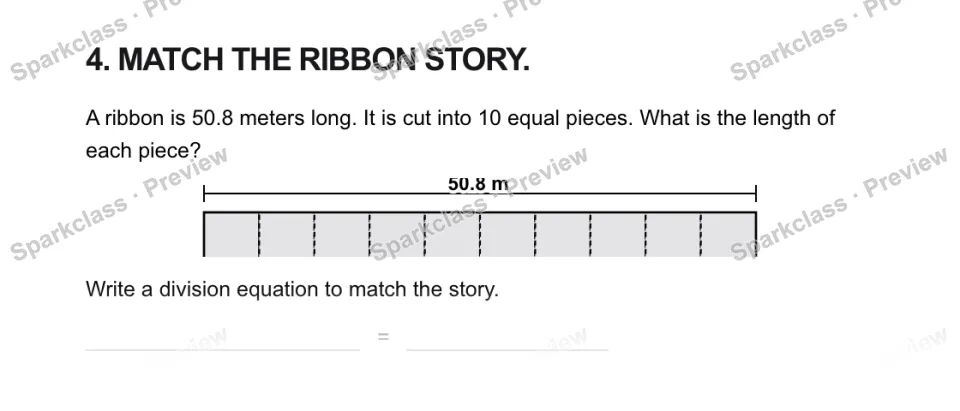 4. MATCH THE RIBBON STORY. A ribbon is 50.8 meters long. It is cut into 10 equal pieces. What is the length of each piece? 50.8 m Write a division equation to match the story. = — page 1