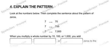 4. EXPLAIN THE PATTERN. Look at the numbers below. Then complete the sentence about the pattern of zeros. 7 ⟶ 70 7 ⟶ 700 7 ⟶ 7,000 When you multiply a whole number by 10, 100, or 1 — Grade 5 problem preview