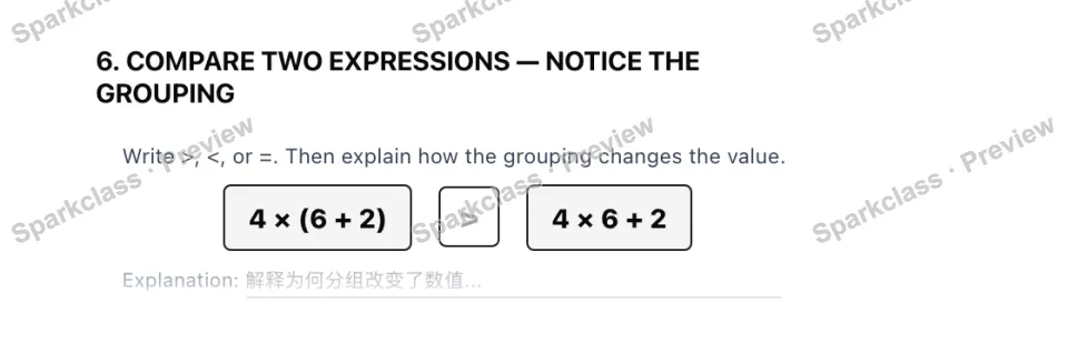 6. COMPARE TWO EXPRESSIONS — NOTICE THE GROUPING Write >, <, or =. Then explain how the grouping changes the value. 4 × (6 + 2) 4 × 6 + 2 Explanation: — page 1