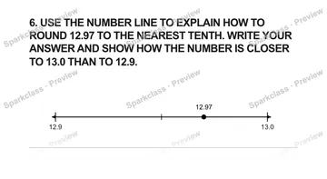6. USE THE NUMBER LINE TO EXPLAIN HOW TO ROUND 12.97 TO THE NEAREST TENTH. WRITE YOUR ANSWER AND SHOW HOW THE NUMBER IS CLOSER TO 13.0 THAN TO 12.9. 12.9 13.0 12.97 — Grade 5 problem preview