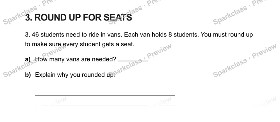 3. ROUND UP FOR SEATS 3. 46 students need to ride in vans. Each van holds 8 students. You must round up to make sure every student gets a seat. a) How many vans are needed? b) Expl — page 1